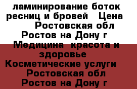 ламинирование,боток ресниц и бровей › Цена ­ 900 - Ростовская обл., Ростов-на-Дону г. Медицина, красота и здоровье » Косметические услуги   . Ростовская обл.,Ростов-на-Дону г.